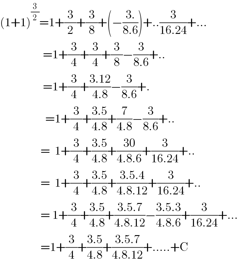 (1+1)^(3/2) =1+(3/2)+(3/8)+(−((3.)/(8.6)))+..(3/(16.24))+...                    =1+(3/4)+(3/4)+(3/8)−(3/(8.6))+..                    =1+(3/4)+((3.12)/(4.8))−(3/(8.6))+.                     =1+(3/4)+((3.5)/(4.8))+(7/(4.8))−(3/(8.6))+..                   =  1+(3/4)+((3.5)/(4.8))+((30)/(4.8.6))+(3/(16.24))+..                   =  1+(3/4)+((3.5)/(4.8))+((3.5.4)/(4.8.12))+(3/(16.24))+..                   = 1+(3/4)+((3.5)/(4.8))+((3.5.7)/(4.8.12))−((3.5.3)/(4.8.6))+(3/(16.24))+...                   =1+(3/4)+((3.5)/(4.8))+((3.5.7)/(4.8.12))+.....+C                    