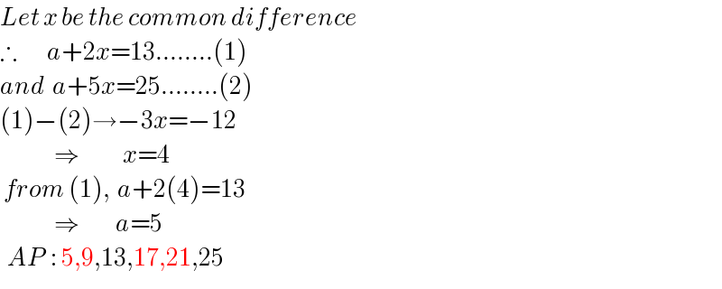 Let x be the common difference  ∴        a+2x=13........(1)  and  a+5x=25........(2)  (1)−(2)→−3x=−12                 ⇒            x=4   from (1),  a+2(4)=13                 ⇒          a=5    AP  : 5,9,13,17,21,25  