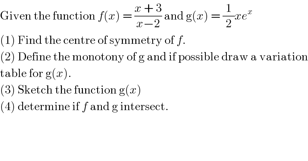 Given the function f(x) = ((x + 3)/(x−2)) and g(x) = (1/2)xe^x   (1) Find the centre of symmetry of f.  (2) Define the monotony of g and if possible draw a variation  table for g(x).  (3) Sketch the function g(x)  (4) determine if f and g intersect.  