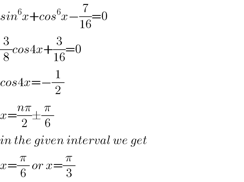 sin^6 x+cos^6 x−(7/(16))=0  (3/8)cos4x+(3/(16))=0  cos4x=−(1/2)  x=((nπ)/2)±(π/6)  in the given interval we get  x=(π/6) or x=(π/3)  