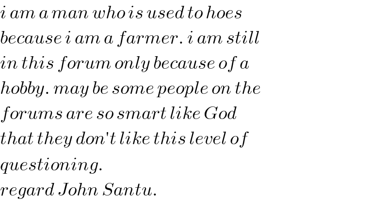 i am a man who is used to hoes  because i am a farmer. i am still  in this forum only because of a  hobby. may be some people on the  forums are so smart like God  that they don′t like this level of  questioning.   regard John Santu.  