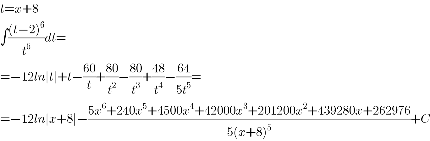 t=x+8  ∫(((t−2)^6 )/t^6 )dt=  =−12ln∣t∣+t−((60)/t)+((80)/t^2 )−((80)/t^3 )+((48)/t^4 )−((64)/(5t^5 ))=  =−12ln∣x+8∣−((5x^6 +240x^5 +4500x^4 +42000x^3 +201200x^2 +439280x+262976)/(5(x+8)^5 ))+C  