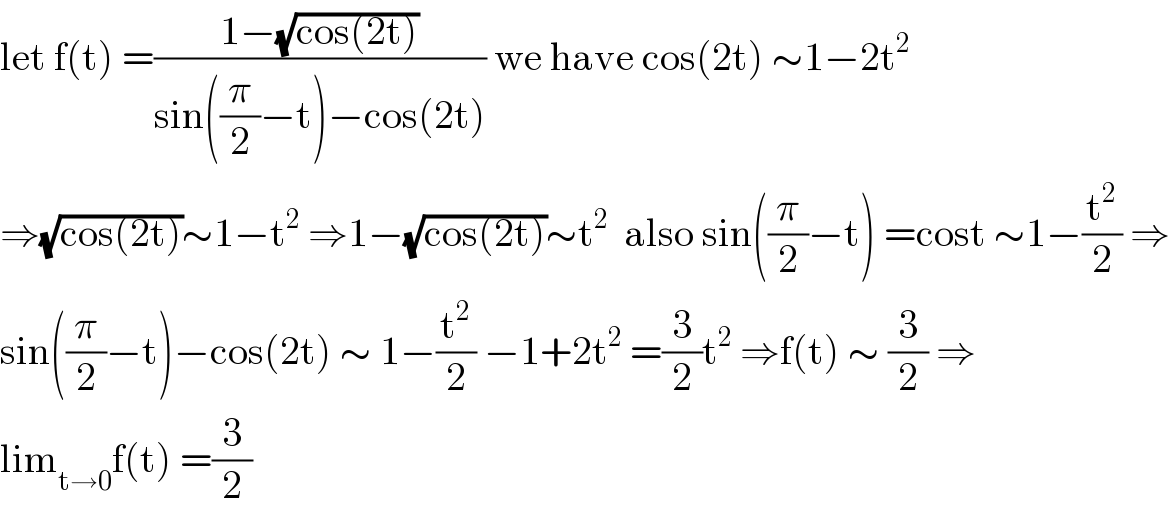 let f(t) =((1−(√(cos(2t))))/(sin((π/2)−t)−cos(2t))) we have cos(2t) ∼1−2t^2   ⇒(√(cos(2t)))∼1−t^2  ⇒1−(√(cos(2t)))∼t^2   also sin((π/2)−t) =cost ∼1−(t^2 /2) ⇒  sin((π/2)−t)−cos(2t) ∼ 1−(t^2 /2) −1+2t^2  =(3/2)t^2  ⇒f(t) ∼ (3/2) ⇒  lim_(t→0) f(t) =(3/2)  