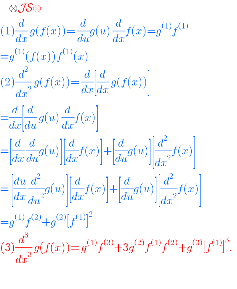      □JS□  (1)(d/dx) g(f(x))= (d/du)g(u) (d/dx)f(x)=g^((1)) f^((1))   =g^((1)) (f(x))f^((1)) (x)  (2)(d^2 /dx^2 ) g(f(x))= (d/dx)[(d/dx) g(f(x))]  =(d/dx)[(d/du) g(u) (d/dx)f(x)]  =[(d/dx) (d/du)g(u)][(d/dx)f(x)]+[(d/du)g(u)][(d^2 /dx^2 )f(x)]  = [(du/dx) (d^2 /du^2 )g(u)][(d/dx)f(x)]+[(d/du)g(u)][(d^2 /dx^2 )f(x)]  =g^((1)) f^((2)) +g^((2)) [f^((1)) ]^2   (3)(d^3 /dx^3 ) g(f(x))= g^((1)) f^((3)) +3g^((2)) f^((1)) f^((2)) +g^((3)) [f^((1)) ]^3 .    