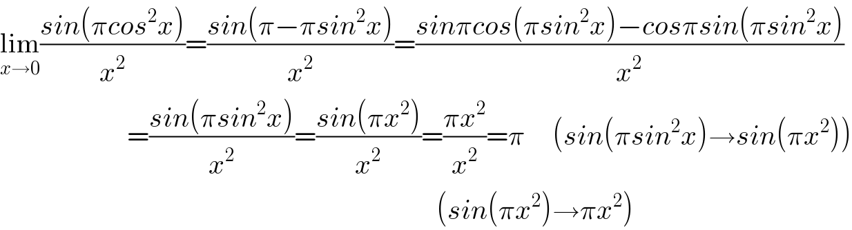 lim_(x→0) ((sin(πcos^2 x))/x^2 )=((sin(π−πsin^2 x))/x^2 )=((sinπcos(πsin^2 x)−cosπsin(πsin^2 x))/x^2 )                         =((sin(πsin^2 x))/x^2 )=((sin(πx^2 ))/x^2 )=((πx^2 )/x^2 )=π     (sin(πsin^2 x)→sin(πx^2 ))                                                                                 (sin(πx^2 )→πx^2 )  