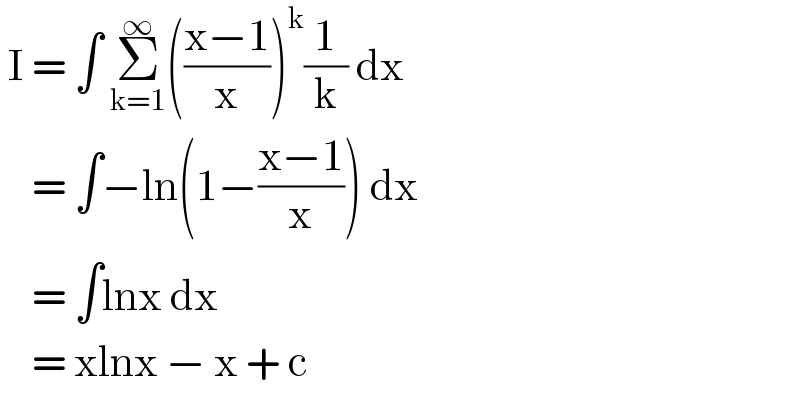  I = ∫ Σ_(k=1) ^∞ (((x−1)/x))^k (1/k) dx      = ∫−ln(1−((x−1)/x)) dx      = ∫lnx dx      = xlnx − x + c  