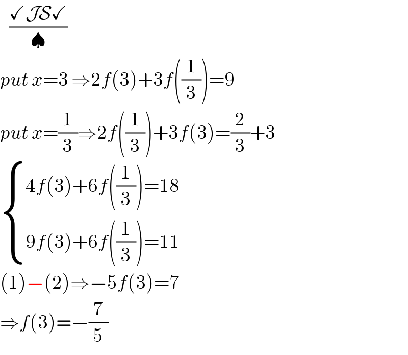    ((✓JS✓)/♠)  put x=3 ⇒2f(3)+3f((1/3))=9  put x=(1/3)⇒2f((1/3))+3f(3)=(2/3)+3   { ((4f(3)+6f((1/3))=18)),((9f(3)+6f((1/3))=11)) :}  (1)−(2)⇒−5f(3)=7  ⇒f(3)=−(7/5)  