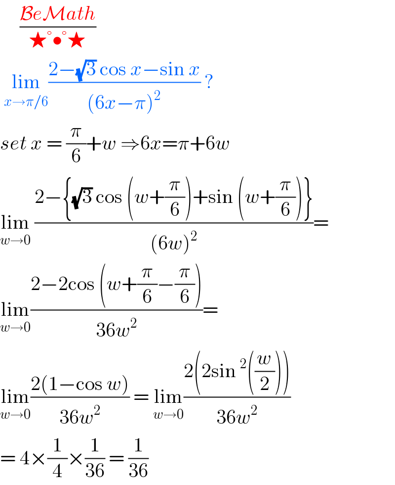      ((BeMath)/(★°•°★))   lim_(x→π/6) ((2−(√3) cos x−sin x)/((6x−π)^2 )) ?  set x = (π/6)+w ⇒6x=π+6w  lim_(w→0)  ((2−{(√3) cos (w+(π/6))+sin (w+(π/6))})/((6w)^2 ))=  lim_(w→0) ((2−2cos (w+(π/6)−(π/6)))/(36w^2 ))=  lim_(w→0) ((2(1−cos w))/(36w^2 )) = lim_(w→0) ((2(2sin^2 ((w/2))))/(36w^2 ))  = 4×(1/4)×(1/(36)) = (1/(36))  