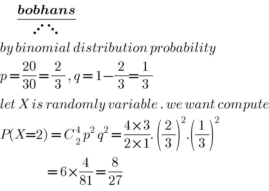        ((bobhans)/(⋰⋱))  by binomial distribution probability  p = ((20)/(30)) = (2/3) , q = 1−(2/3)=(1/3)  let X is randomly variable . we want compute  P(X=2) = C_( 2) ^( 4)  p^2  q^2  = ((4×3)/(2×1)). ((2/3))^2 .((1/3))^2                      = 6×(4/(81)) = (8/(27))  
