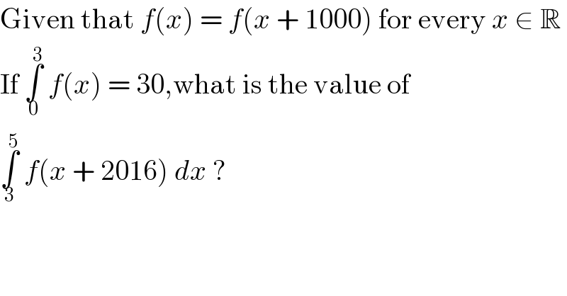 Given that f(x) = f(x + 1000) for every x ∈ R  If ∫_0 ^3  f(x) = 30,what is the value of  ∫_3 ^5  f(x + 2016) dx ?  