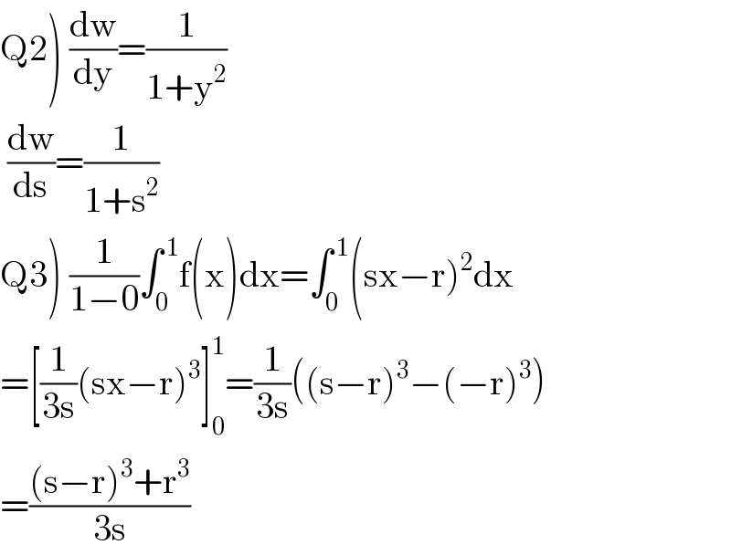 Q2) (dw/dy)=(1/(1+y^2 ))     (dw/ds)=(1/(1+s^2 ))  Q3) (1/(1−0))∫_0 ^( 1) f(x)dx=∫_0 ^( 1) (sx−r)^2 dx  =[(1/(3s))(sx−r)^3 ]_0 ^1 =(1/(3s))((s−r)^3 −(−r)^3 )  =(((s−r)^3 +r^3 )/(3s))  