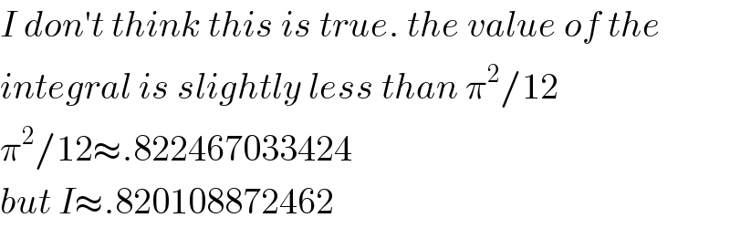 I don′t think this is true. the value of the  integral is slightly less than π^2 /12  π^2 /12≈.822467033424  but I≈.820108872462  
