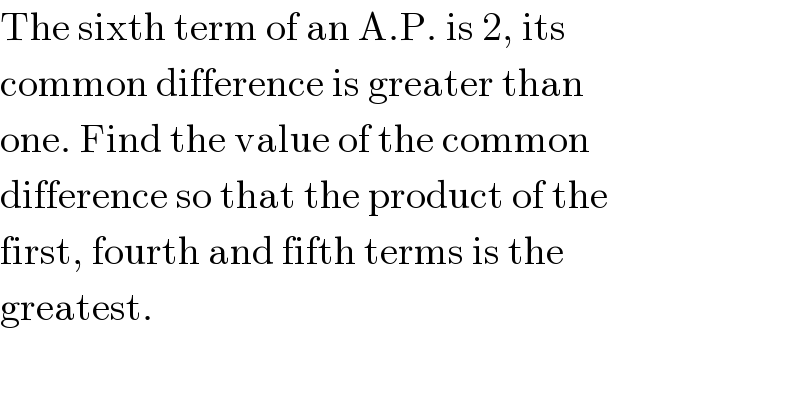 The sixth term of an A.P. is 2, its  common difference is greater than  one. Find the value of the common  difference so that the product of the  first, fourth and fifth terms is the  greatest.  