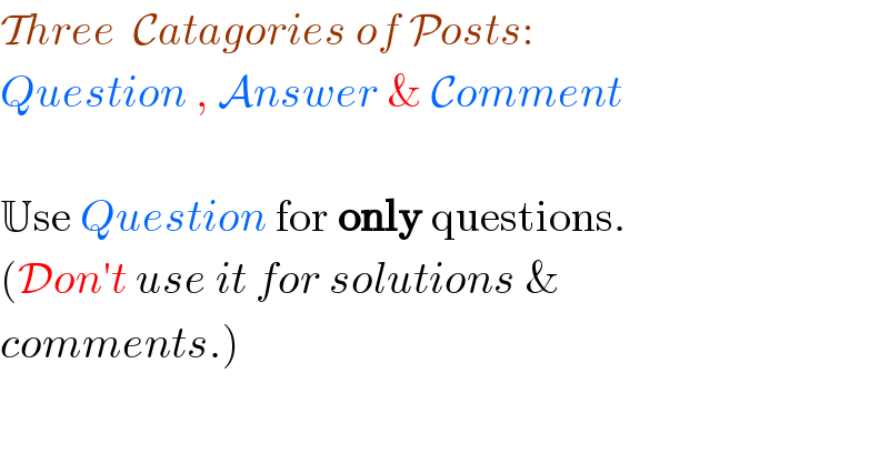 Three  Catagories of Posts:  Question , Answer & Comment    Use Question for only questions.  (Don′t use it for solutions &  comments.)  