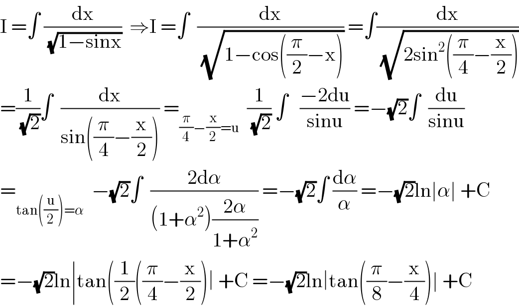 I =∫ (dx/(√(1−sinx)))  ⇒I =∫  (dx/(√(1−cos((π/2)−x)))) =∫(dx/(√(2sin^2 ((π/4)−(x/2)))))  =(1/(√2))∫  (dx/(sin((π/4)−(x/2)))) =_((π/4)−(x/2)=u)   (1/(√2)) ∫   ((−2du)/(sinu)) =−(√2)∫  (du/(sinu))  =_(tan((u/2))=α)   −(√2)∫  ((2dα)/((1+α^2 )((2α)/(1+α^2 )))) =−(√2)∫ (dα/α) =−(√2)ln∣α∣ +C  =−(√2)ln∣tan((1/2)((π/4)−(x/2))∣ +C =−(√2)ln∣tan((π/8)−(x/4))∣ +C  