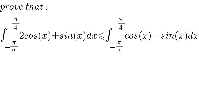 prove that :  ∫_(−(π/2)) ^(−(π/4)) 2cos(x)+sin(x)dx≤∫_(−(π/2)) ^(−(π/4)) cos(x)−sin(x)dx  