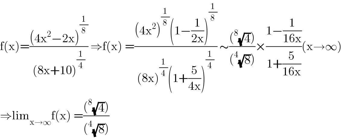 f(x)=(((4x^2 −2x)^(1/8) )/((8x+10)^(1/4) )) ⇒f(x) =(((4x^2 )^(1/8) (1−(1/(2x)))^(1/8) )/((8x)^(1/4) (1+(5/(4x)))^(1/4) )) ∼(((^8 (√4)))/((^4 (√8))))×((1−(1/(16x)))/(1+(5/(16x))))(x→∞)  ⇒lim_(x→∞) f(x) =(((^8 (√4)))/((^4 (√8))))  