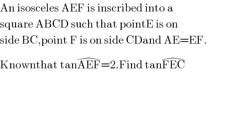 An isosceles AEF is inscribed into a  square ABCD such that pointE is on  side BC,point F is on side CDand AE=EF.  Knownthat tanAEF^(�) =2.Find tanFEC^(�)   