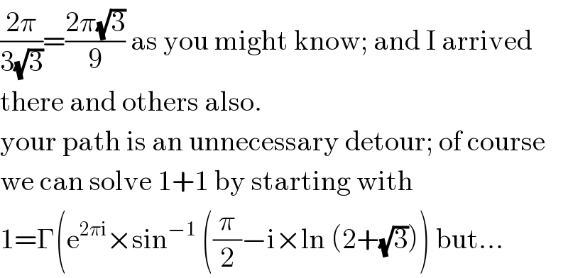 ((2π)/(3(√3)))=((2π(√3))/9) as you might know; and I arrived  there and others also.  your path is an unnecessary detour; of course  we can solve 1+1 by starting with  1=Γ(e^(2πi) ×sin^(−1)  ((π/2)−i×ln (2+(√3))) but...  