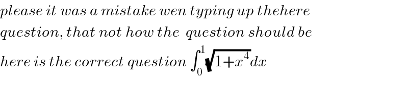 please it was a mistake wen typing up thehere  question, that not how the  question should be  here is the correct question ∫_0 ^1 (√(1+x^4 ))dx  