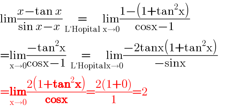 lim((x−tan x)/(sin x−x))    =   _(L′Hopital)  lim_(x→0) ((1−(1+tan^2 x))/(cosx−1))  =lim_(x→0) ((−tan^2 x)/(cosx−1))   =   _(L′Hopital) lim_(x→0) ((−2tanx(1+tan^2 x))/(−sinx))  =lim_(x→0) ((2(1+tan^2 x))/(cosx))=((2(1+0))/1)=2   
