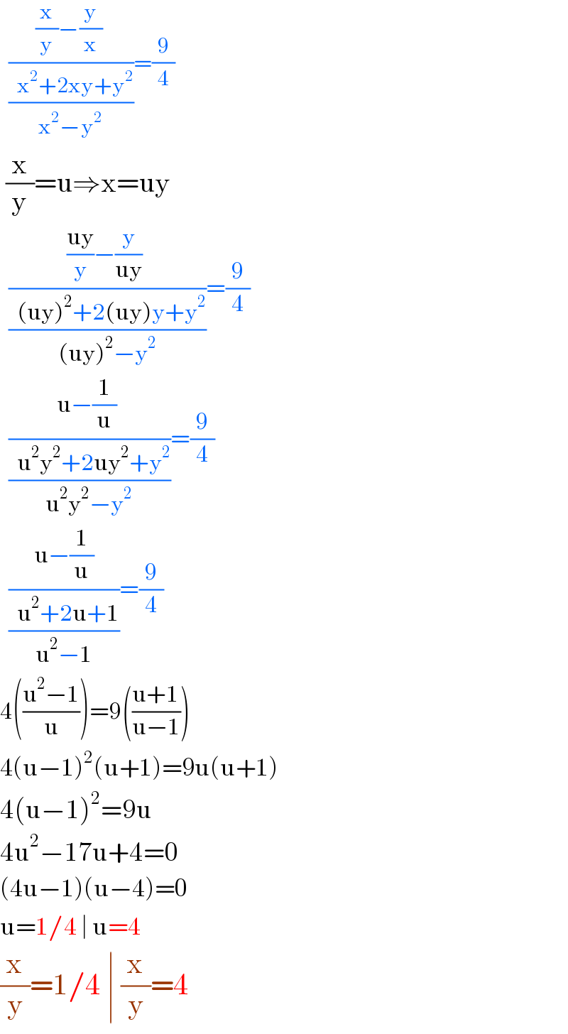   (( (x/y)−(y/x)  )/((  x^2 +2xy+y^2 )/(x^2 −y^2 )))=(9/4)   (x/y)=u⇒x=uy    (( ((uy)/y)−(y/(uy))  )/((  (uy)^2 +2(uy)y+y^2 )/((uy)^2 −y^2 )))=(9/4)    (( u−(1/u)  )/((  u^2 y^2 +2uy^2 +y^2 )/(u^2 y^2 −y^2 )))=(9/4)    ((   u−(1/u)   )/((  u^2 +2u+1)/(u^2 −1)))=(9/4)  4(((u^2 −1)/u))=9(((u+1)/(u−1)))  4(u−1)^2 (u+1)=9u(u+1)  4(u−1)^2 =9u  4u^2 −17u+4=0  (4u−1)(u−4)=0  u=1/4 ∣ u=4  (x/y)=1/4 ∣ (x/y)=4  