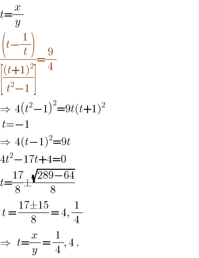t=(x/y)  (((t−(1/t)))/([(((t+1)^2 )/(t^2 −1))]))=(9/4)  ⇒  4(t^2 −1)^2 =9t(t+1)^2       t≠−1  ⇒  4(t−1)^2 =9t  4t^2 −17t+4=0  t=((17)/8)±((√(289−64))/8)   t = ((17±15)/8) = 4, (1/4)  ⇒   t=(x/y) = (1/4), 4 .  