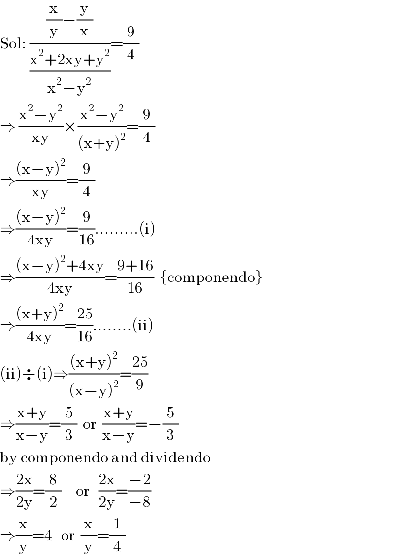Sol: (((x/y)−(y/x))/((x^2 +2xy+y^2 )/(x^2 −y^2 )))=(9/4)  ⇒ ((x^2 −y^2 )/(xy))×((x^2 −y^2 )/((x+y)^2 ))=(9/4)  ⇒(((x−y)^2 )/(xy))=(9/4)  ⇒(((x−y)^2 )/(4xy))=(9/(16)).........(i)  ⇒(((x−y)^2 +4xy)/(4xy))=((9+16)/(16))  {componendo}  ⇒(((x+y)^2 )/(4xy))=((25)/(16))........(ii)  (ii)÷(i)⇒(((x+y)^2 )/((x−y)^2 ))=((25)/9)  ⇒((x+y)/(x−y))=(5/3)  or  ((x+y)/(x−y))=−(5/3)  by componendo and dividendo  ⇒((2x)/(2y))=(8/2)     or   ((2x)/(2y))=((−2)/(−8))  ⇒(x/y)=4   or  (x/y)=(1/4)  