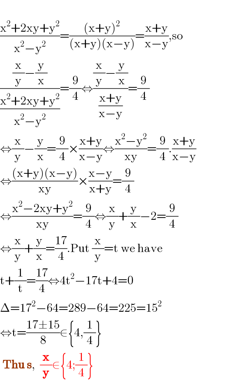   ((x^2 +2xy+y^2 )/(x^2 −y^2 ))=(((x+y)^2 )/((x+y)(x−y)))=((x+y)/(x−y)),so  (((x/y)−(y/x))/((x^2 +2xy+y^2 )/(x^2 −y^2 )))=(9/4)⇔(((x/y)−(y/x))/((x+y)/(x−y)))=(9/4)  ⇔(x/y)−(y/x)=(9/4)×((x+y)/(x−y))⇔((x^2 −y^2 )/(xy))=(9/4).((x+y)/(x−y))  ⇔(((x+y)(x−y))/(xy))×((x−y)/(x+y))=(9/4)  ⇔((x^2 −2xy+y^2 )/(xy))=(9/4)⇔(x/y)+(y/x)−2=(9/4)  ⇔(x/y)+(y/x)=((17)/4).Put (x/y)=t we have  t+(1/t)=((17)/4)⇔4t^2 −17t+4=0  Δ=17^2 −64=289−64=225=15^2   ⇔t=((17±15)/8)∈{4,(1/4)}   Thu s,  (x/y)∈{4;(1/4)}  