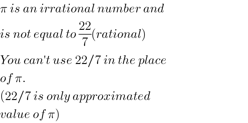 π is an irrational number and  is not equal to ((22)/7)(rational)  You can′t use 22/7 in the place  of π.  (22/7 is only approximated  value of π)  