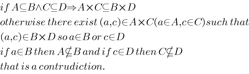 if A⊆B∧C⊆D⇒A×C⊆B×D  otherwise there exist (a,c)∈A×C(a∈A,c∈C)such that  (a,c)∈B×D so a∉B or c∉D  if a∉B then A⊈B and if c∉D then C⊈D  that is a contrudiction.  