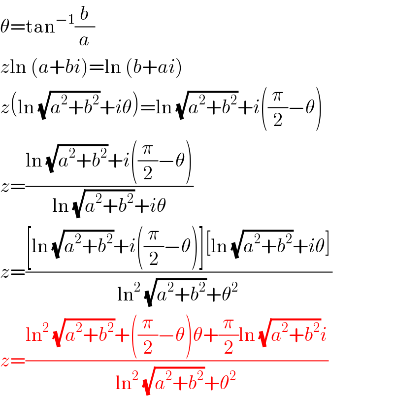 θ=tan^(−1) (b/a)  zln (a+bi)=ln (b+ai)  z(ln (√(a^2 +b^2 ))+iθ)=ln (√(a^2 +b^2 ))+i((π/2)−θ)  z=((ln (√(a^2 +b^2 ))+i((π/2)−θ))/(ln (√(a^2 +b^2 ))+iθ))  z=(([ln (√(a^2 +b^2 ))+i((π/2)−θ)][ln (√(a^2 +b^2 ))+iθ])/(ln^2  (√(a^2 +b^2 ))+θ^2 ))  z=((ln^2  (√(a^2 +b^2 ))+((π/2)−θ)θ+(π/2)ln (√(a^2 +b^2 ))i)/(ln^2  (√(a^2 +b^2 ))+θ^2 ))  