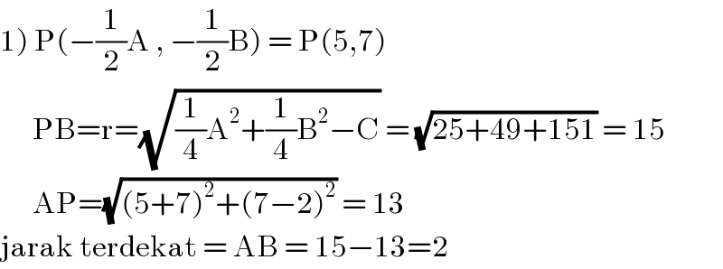 1) P(−(1/2)A , −(1/2)B) = P(5,7)        PB=r=(√((1/4)A^2 +(1/4)B^2 −C)) = (√(25+49+151)) = 15            AP=(√((5+7)^2 +(7−2)^2 )) = 13  jarak terdekat = AB = 15−13=2  