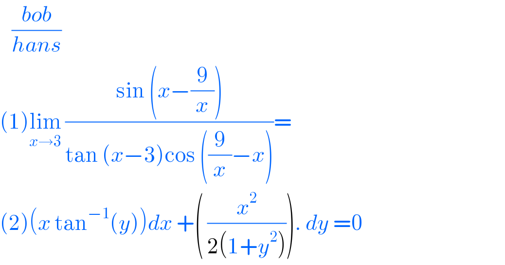    ((bob)/(hans))  (1)lim_(x→3)  ((sin (x−(9/x)))/(tan (x−3)cos ((9/x)−x)))=  (2)(x tan^(−1) (y))dx +( (x^2 /(2(1+y^2 )))). dy =0   