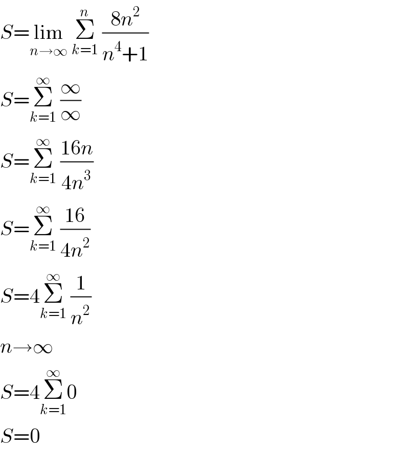 S=lim_(n→∞)  Σ_(k=1) ^n  ((8n^2 )/(n^4 +1))  S=Σ_(k=1) ^∞  (∞/∞)  S=Σ_(k=1) ^∞  ((16n)/(4n^3 ))  S=Σ_(k=1) ^∞  ((16)/(4n^2 ))  S=4Σ_(k=1) ^∞  (1/n^2 )  n→∞  S=4Σ_(k=1) ^∞ 0  S=0  
