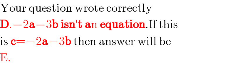 Your question wrote correctly  D.−2a−3b isn′t an equation.If this   is c=−2a−3b then answer will be  E.  