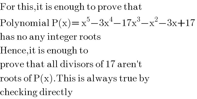For this,it is enough to prove that  Polynomial P(x)= x^5 −3x^4 −17x^3 −x^2 −3x+17  has no any integer roots   Hence,it is enough to  prove that all divisors of 17 aren′t  roots of P(x).This is always true by  checking directly  