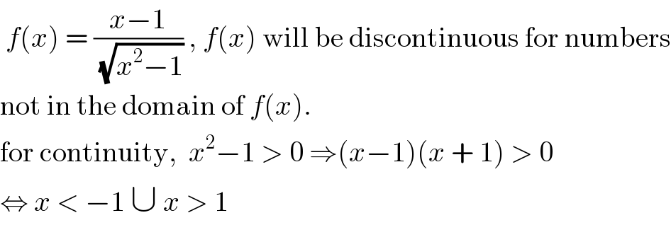  f(x) = ((x−1)/( (√(x^2 −1)))) , f(x) will be discontinuous for numbers  not in the domain of f(x).  for continuity,  x^2 −1 > 0 ⇒(x−1)(x + 1) > 0  ⇔ x < −1 ∪ x > 1   