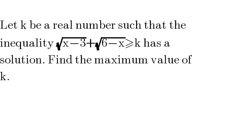   Let k be a real number such that the  inequality (√(x−3))+(√(6−x))≥k has a  solution. Find the maximum value of  k.  