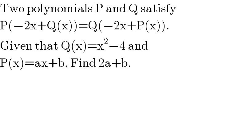Two polynomials P and Q satisfy  P(−2x+Q(x))=Q(−2x+P(x)).  Given that Q(x)=x^2 −4 and  P(x)=ax+b. Find 2a+b.  