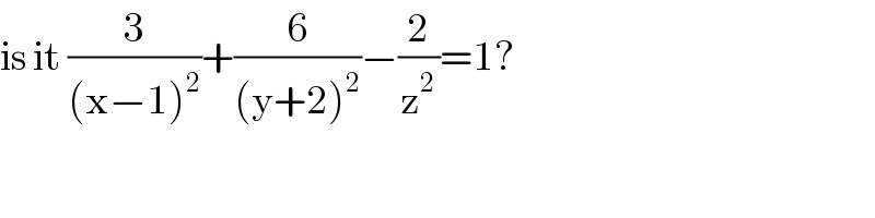 is it (3/((x−1)^2 ))+(6/((y+2)^2 ))−(2/z^2 )=1?  