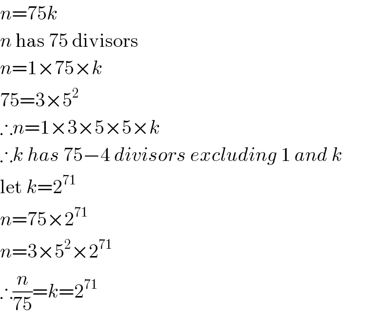 n=75k  n has 75 divisors  n=1×75×k  75=3×5^2   ∴n=1×3×5×5×k  ∴k has 75−4 divisors excluding 1 and k  let k=2^(71)   n=75×2^(71)   n=3×5^2 ×2^(71)   ∴(n/(75))=k=2^(71)   