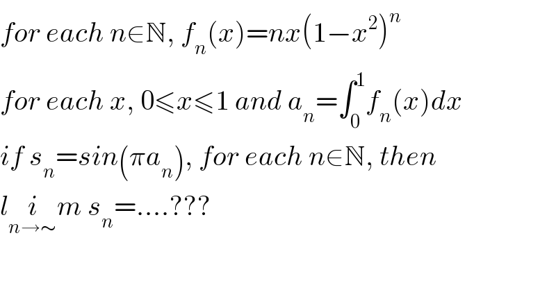for each n∈N, f_n (x)=nx(1−x^2 )^n   for each x, 0≤x≤1 and a_n =∫_0 ^1 f_n (x)dx  if s_n =sin(πa_n ), for each n∈N, then  li_(n→∼) m s_n =....???  
