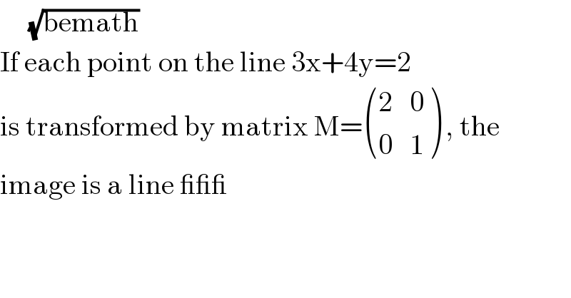      (√(bemath))  If each point on the line 3x+4y=2  is transformed by matrix M= (((2   0)),((0   1)) ) , the  image is a line ___  