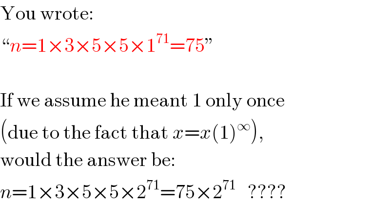 You wrote:  “n=1×3×5×5×1^(71) =75”     If we assume he meant 1 only once  (due to the fact that x=x(1)^∞ ),  would the answer be:  n=1×3×5×5×2^(71) =75×2^(71)    ????  