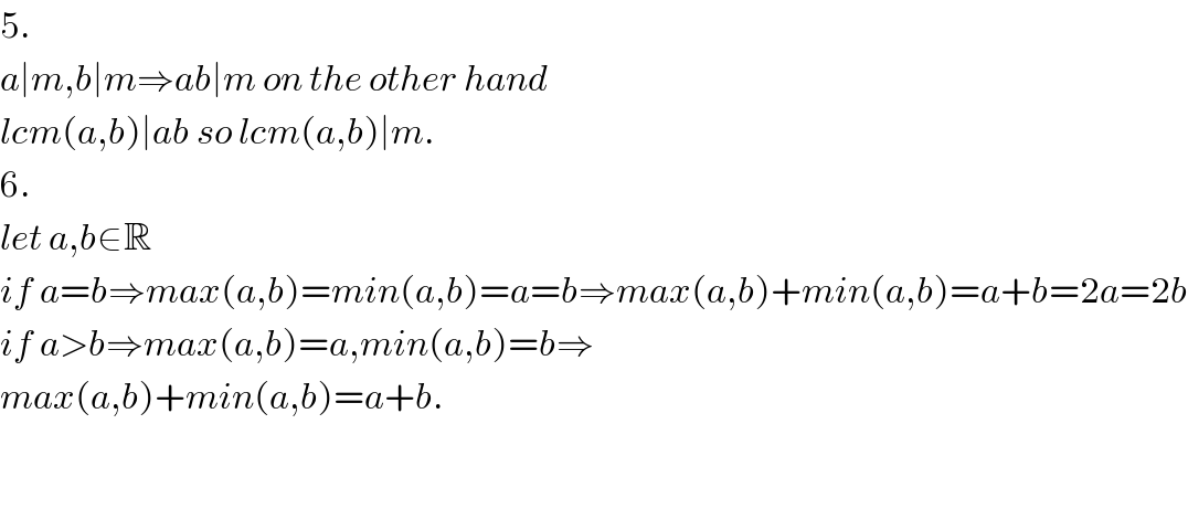 5.  a∣m,b∣m⇒ab∣m on the other hand  lcm(a,b)∣ab so lcm(a,b)∣m.  6.  let a,b∈R  if a=b⇒max(a,b)=min(a,b)=a=b⇒max(a,b)+min(a,b)=a+b=2a=2b  if a>b⇒max(a,b)=a,min(a,b)=b⇒  max(a,b)+min(a,b)=a+b.      