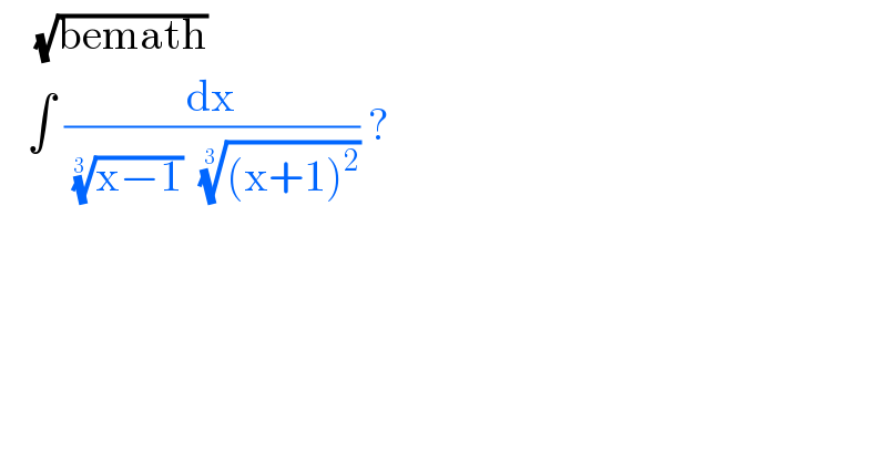     (√(bemath))     ∫ (dx/( ((x−1))^(1/(3 ))   (((x+1)^2 ))^(1/(3 )) )) ?  