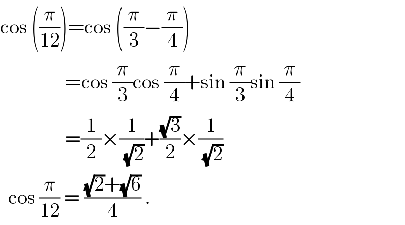 cos ((π/(12)))=cos ((π/3)−(π/4))                  =cos (π/3)cos (π/4)+sin (π/3)sin (π/4)                  =(1/2)×(1/( (√2)))+((√3)/2)×(1/( (√2)))    cos (π/(12)) = (((√2)+(√6))/4) .  