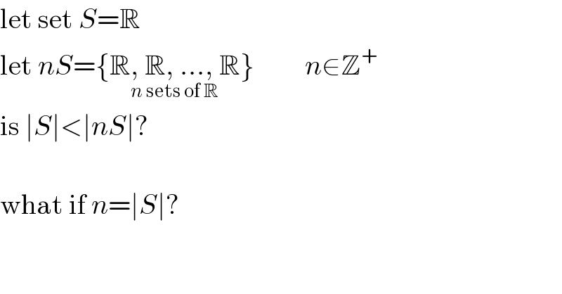 let set S=R  let nS={R, R, ..., R_(n sets of R) }         n∈Z^+   is ∣S∣<∣nS∣?     what if n=∣S∣?  