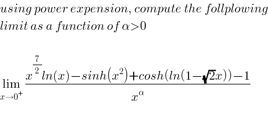 using power expension, compute the follplowing  limit as a function of α>0    lim_(x→0^+ )  ((x^(7/2) ln(x)−sinh(x^2 )+cosh(ln(1−(√2)x))−1)/x^α )  